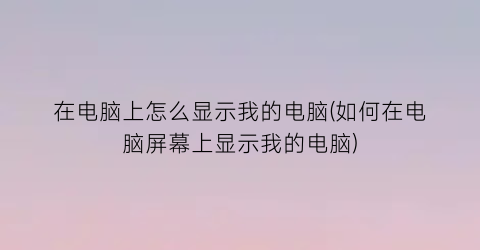 在电脑上怎么显示我的电脑(如何在电脑屏幕上显示我的电脑)