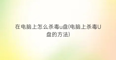 在电脑上怎么杀毒u盘(电脑上杀毒U盘的方法)