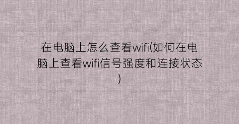 在电脑上怎么查看wifi(如何在电脑上查看wifi信号强度和连接状态)