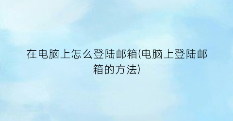 在电脑上怎么登陆邮箱(电脑上登陆邮箱的方法)