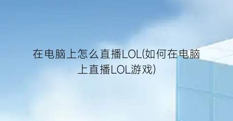 “在电脑上怎么直播LOL(如何在电脑上直播LOL游戏)