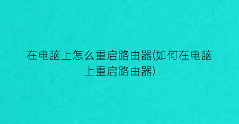 在电脑上怎么重启路由器(如何在电脑上重启路由器)