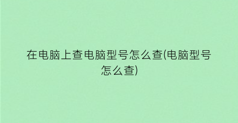 “在电脑上查电脑型号怎么查(电脑型号怎么查)