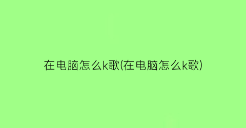 “在电脑怎么k歌(在电脑怎么k歌)