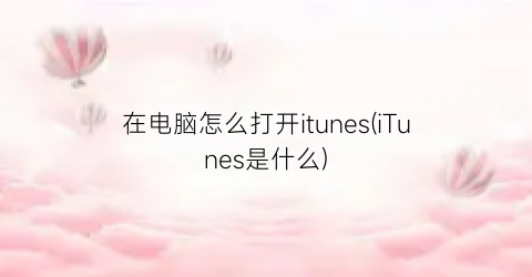 在电脑怎么打开itunes(iTunes是什么)