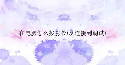 在电脑怎么投影仪(从连接到调试)