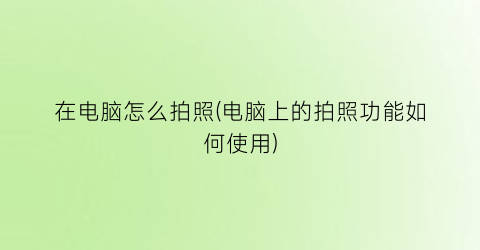 在电脑怎么拍照(电脑上的拍照功能如何使用)