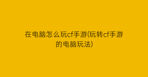 在电脑怎么玩cf手游(玩转cf手游的电脑玩法)