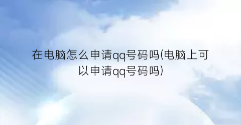 在电脑怎么申请qq号码吗(电脑上可以申请qq号码吗)