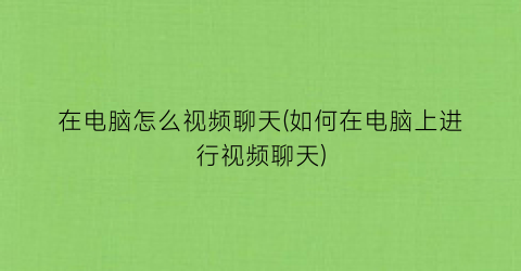 “在电脑怎么视频聊天(如何在电脑上进行视频聊天)