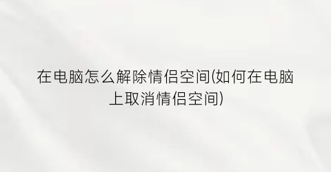 “在电脑怎么解除情侣空间(如何在电脑上取消情侣空间)