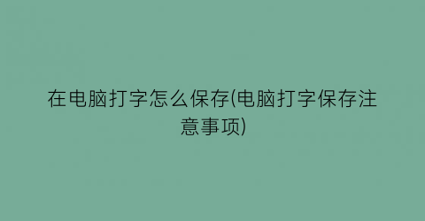 在电脑打字怎么保存(电脑打字保存注意事项)