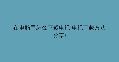 在电脑里怎么下载电视(电视下载方法分享)