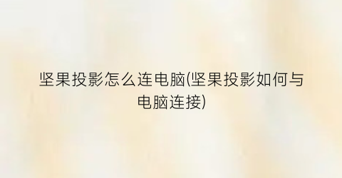 坚果投影怎么连电脑(坚果投影如何与电脑连接)