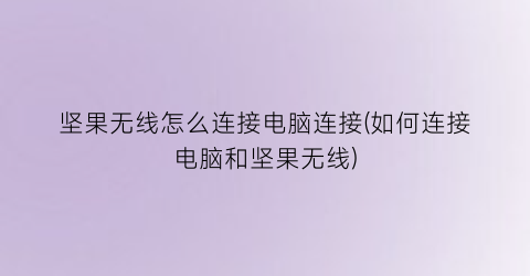 坚果无线怎么连接电脑连接(如何连接电脑和坚果无线)