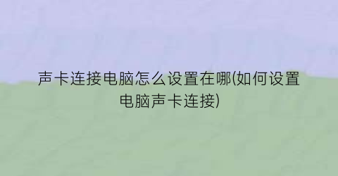 “声卡连接电脑怎么设置在哪(如何设置电脑声卡连接)