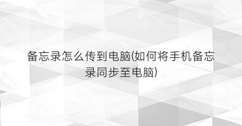 备忘录怎么传到电脑(如何将手机备忘录同步至电脑)