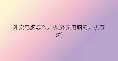 “外卖电脑怎么开机(外卖电脑的开机方法)