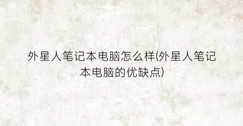 外星人笔记本电脑怎么样(外星人笔记本电脑的优缺点)