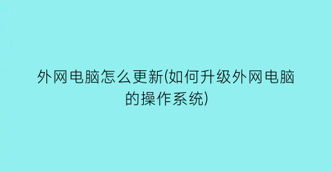 外网电脑怎么更新(如何升级外网电脑的操作系统)