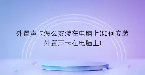 外置声卡怎么安装在电脑上(如何安装外置声卡在电脑上)