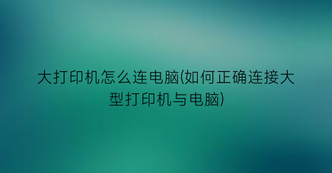 “大打印机怎么连电脑(如何正确连接大型打印机与电脑)