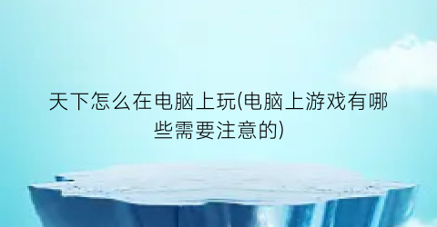 “天下怎么在电脑上玩(电脑上游戏有哪些需要注意的)