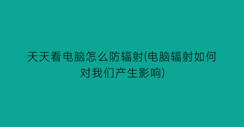 天天看电脑怎么防辐射(电脑辐射如何对我们产生影响)