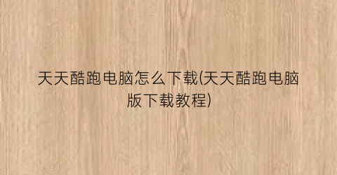 “天天酷跑电脑怎么下载(天天酷跑电脑版下载教程)