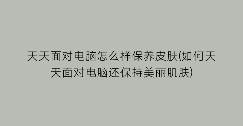 天天面对电脑怎么样保养皮肤(如何天天面对电脑还保持美丽肌肤)