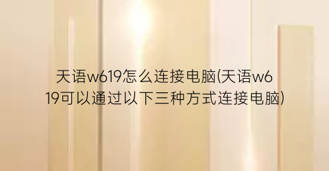 天语w619怎么连接电脑(天语w619可以通过以下三种方式连接电脑)