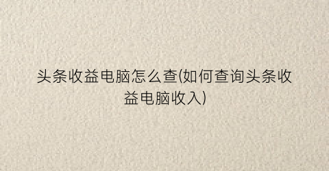 “头条收益电脑怎么查(如何查询头条收益电脑收入)