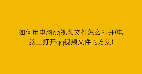 如何用电脑qq视频文件怎么打开(电脑上打开qq视频文件的方法)