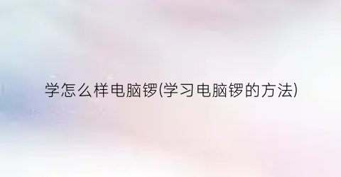 学怎么样电脑锣(学习电脑锣的方法)