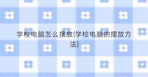 “学校电脑怎么摆放(学校电脑的摆放方法)