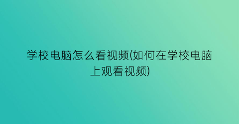 学校电脑怎么看视频(如何在学校电脑上观看视频)