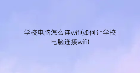 学校电脑怎么连wifi(如何让学校电脑连接wifi)