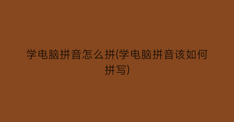 学电脑拼音怎么拼(学电脑拼音该如何拼写)