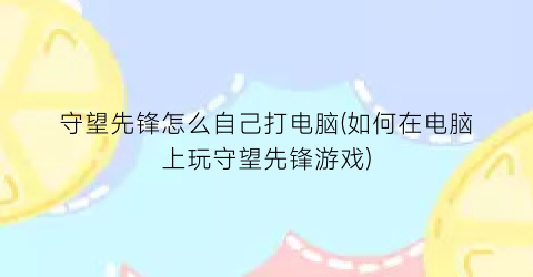 守望先锋怎么自己打电脑(如何在电脑上玩守望先锋游戏)