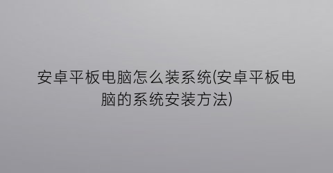 安卓平板电脑怎么装系统(安卓平板电脑的系统安装方法)