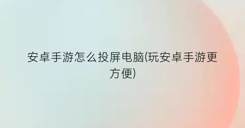 安卓手游怎么投屏电脑(玩安卓手游更方便)