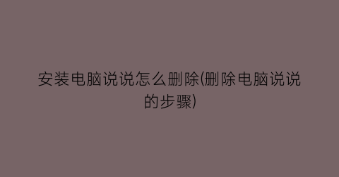 “安装电脑说说怎么删除(删除电脑说说的步骤)