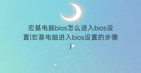 “宏基电脑bios怎么进入bios设置(宏基电脑进入bios设置的步骤)