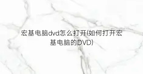 “宏基电脑dvd怎么打开(如何打开宏基电脑的DVD)