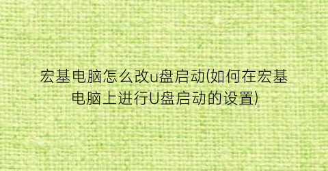 “宏基电脑怎么改u盘启动(如何在宏基电脑上进行U盘启动的设置)