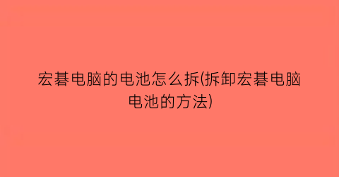 “宏碁电脑的电池怎么拆(拆卸宏碁电脑电池的方法)