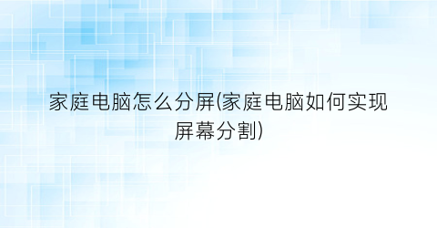 “家庭电脑怎么分屏(家庭电脑如何实现屏幕分割)