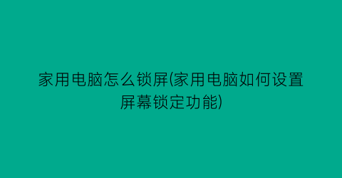 家用电脑怎么锁屏(家用电脑如何设置屏幕锁定功能)