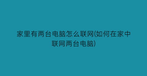 家里有两台电脑怎么联网(如何在家中联网两台电脑)