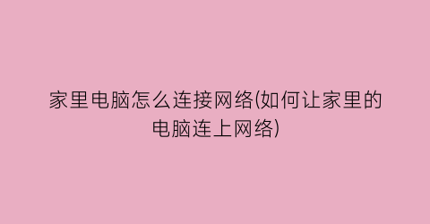 “家里电脑怎么连接网络(如何让家里的电脑连上网络)